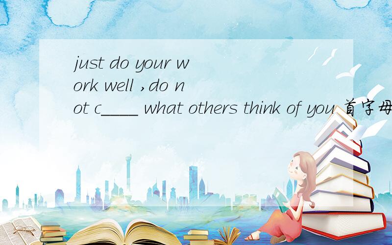 just do your work well ,do not c____ what others think of you 首字母已经给出,填单词如题