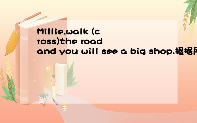 Millie,walk (cross)the road and you will see a big shop.根据所给词的适当形式填空