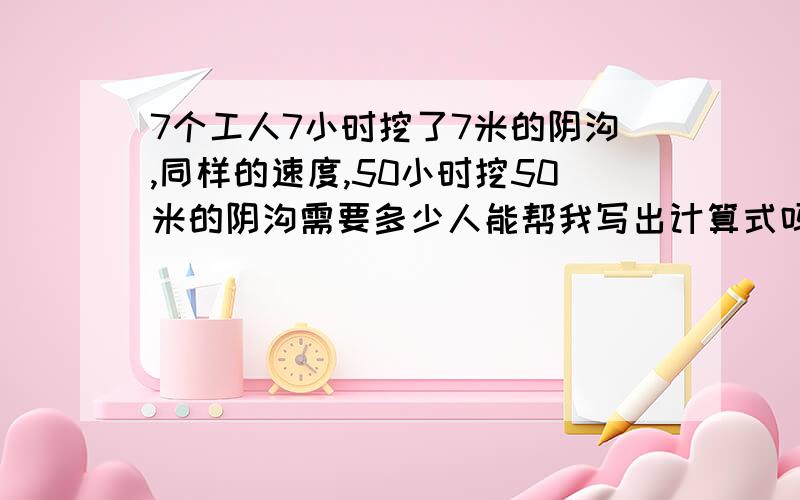 7个工人7小时挖了7米的阴沟,同样的速度,50小时挖50米的阴沟需要多少人能帮我写出计算式吗