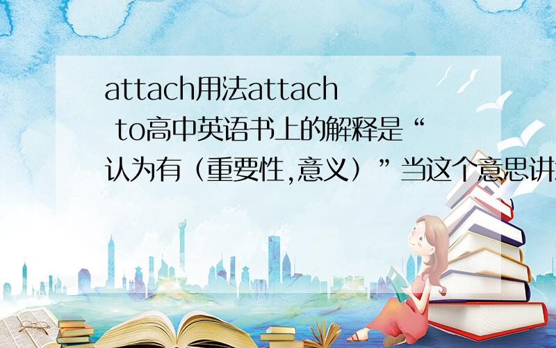 attach用法attach to高中英语书上的解释是“认为有（重要性,意义）”当这个意思讲怎么用?