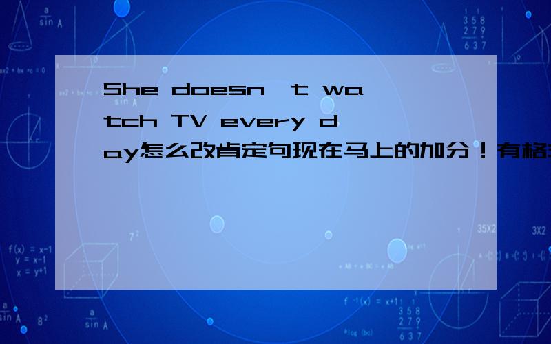 She doesn't watch TV every day怎么改肯定句现在马上的加分！有格式She ______ _____TV every day