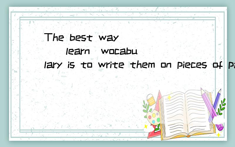 The best way___(learn)wocabulary is to write them on pieces of paper.Wha __(make)you shy?Try to make friends and __(show)them around your town.用所给词的适当形式填空,