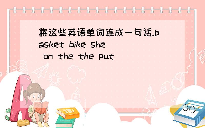 将这些英语单词连成一句话.basket bike she on the the put