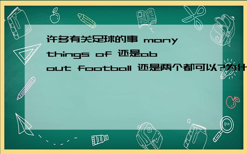 许多有关足球的事 many things of 还是about football 还是两个都可以?为什么 就算你们等级高 也该说个原因啊