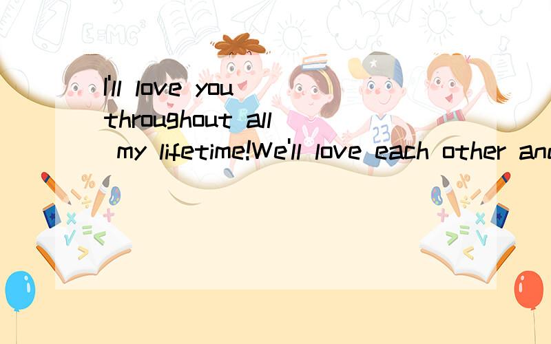 I'll love you throughout all my lifetime!We'll love each other and never separate.咋读I'll love you throughout all my lifetime!We'll love each other and never separate.怎么读 要拼音