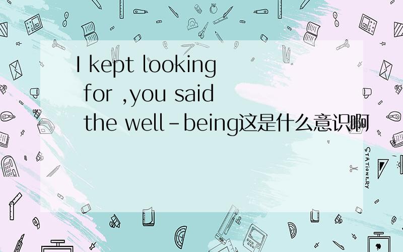 I kept looking for ,you said the well-being这是什么意识啊