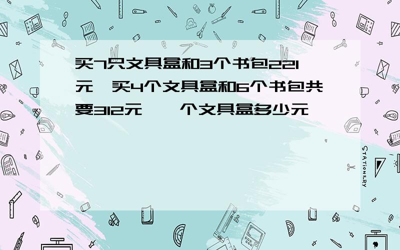 买7只文具盒和3个书包221元,买4个文具盒和6个书包共要312元,一个文具盒多少元