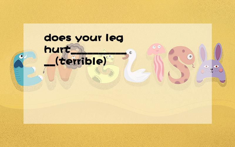 does your leg hurt____________(terrible)