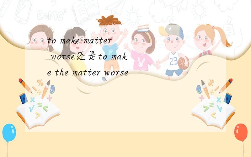 to make matter worse还是to make the matter worse