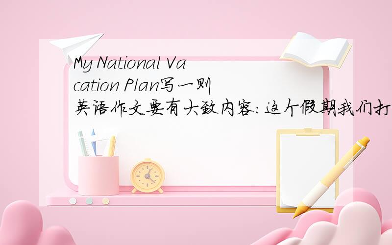 My National Vacation Plan写一则英语作文要有大致内容:这个假期我们打算去海南旅游...重10月1号出发..7号回来      在那里做了某些事{例如观光打球等)不要超出8年级英语所学的内容..回答得好加悬