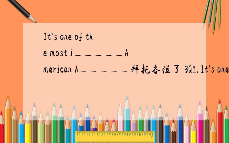 It's one of the most i_____American h_____拜托各位了 3Q1.It's one of the most i_____American h_____ 2.The wpmen are busy h_____mygrandmother.3.We sometimes invite some friend t______join us.4.We talk or play games until it is t_____to go home.5.