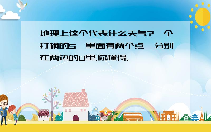 地理上这个代表什么天气?一个打横的S,里面有两个点,分别在两边的U里.你懂得.