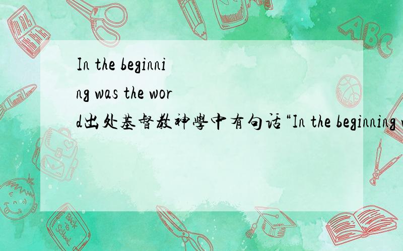 In the beginning was the word出处基督教神学中有句话“In the beginning was the Word,and the Word was with god,and Word was god……all thing was made by him……And Word was made flesh,and dwelt among us”请问这句话出处在哪本