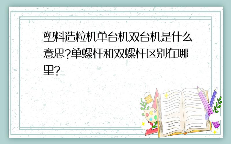 塑料造粒机单台机双台机是什么意思?单螺杆和双螺杆区别在哪里?