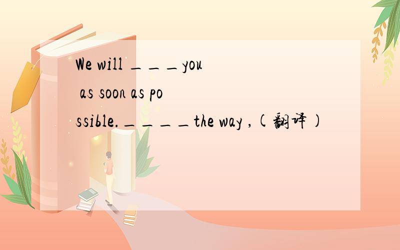 We will ___you as soon as possible.____the way ,(翻译)