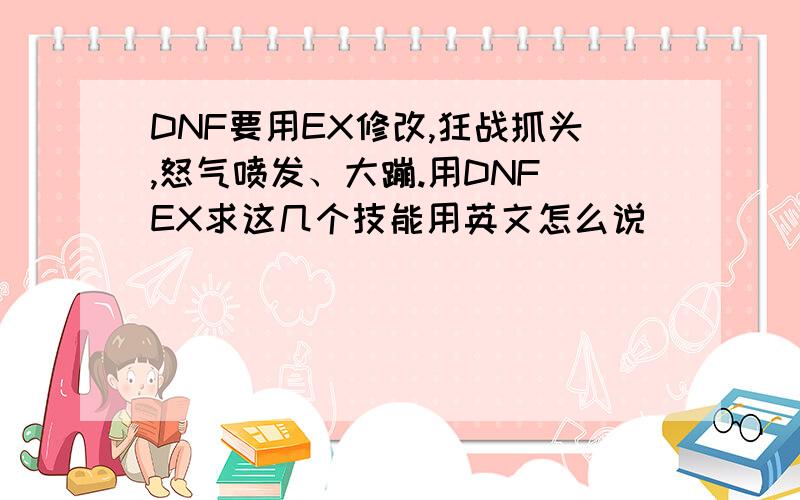 DNF要用EX修改,狂战抓头,怒气喷发、大蹦.用DNF EX求这几个技能用英文怎么说