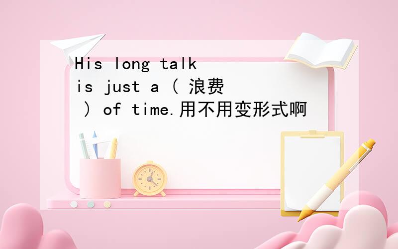 His long talk is just a ( 浪费 ) of time.用不用变形式啊