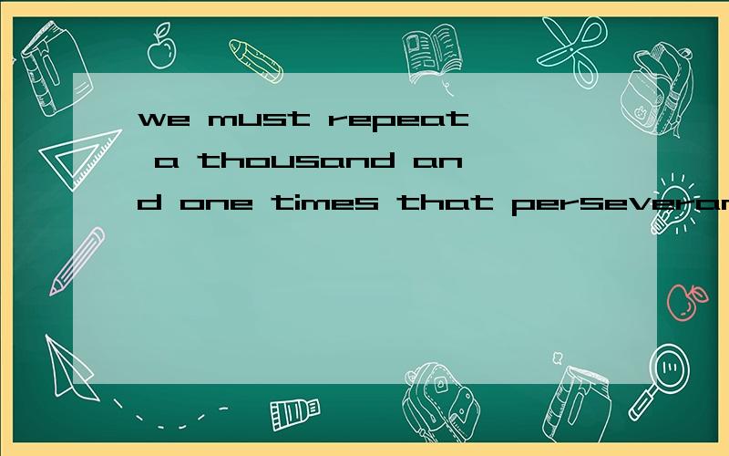 we must repeat a thousand and one times that perseverance is the only road to success怎样用英语来详细的解释这句子呢?呵呵^-^谁能用英语来给我详细解释啊?