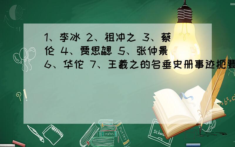 1、李冰 2、祖冲之 3、蔡伦 4、贾思勰 5、张仲景 6、华佗 7、王羲之的名垂史册事迹扼要写出来要简洁不能太多,主要的就行.可能有点麻烦,就帮帮忙了,