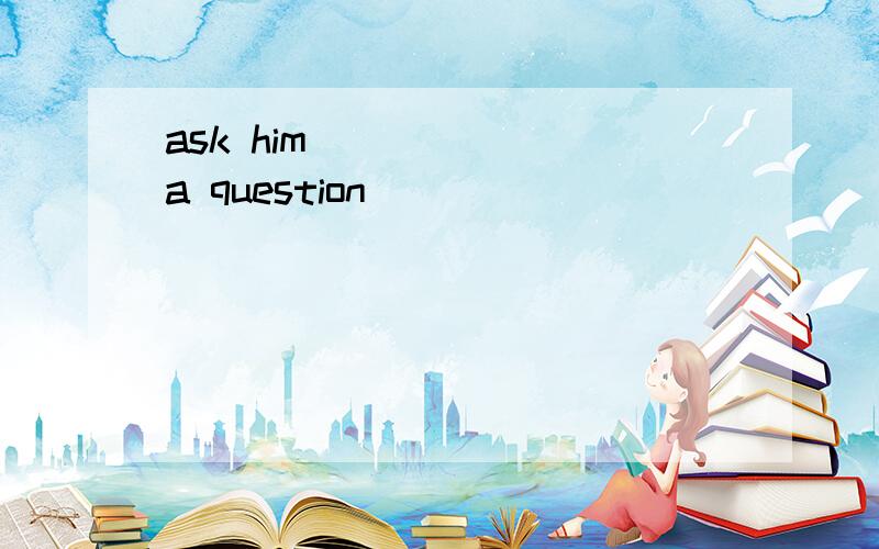 ask him ______a question