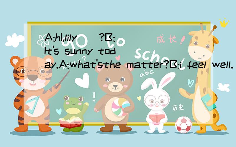 A:hI,lily()?B:It's sunny today.A:what'sthe matter?B:i feel well.()?A:i am sadB:()?A:because my parents will go to hong kong,but i can't go.B:()?A:they're going there by plane.B:()?A:they are going to go shopping in hong kong.B:i'm sorry to hear that