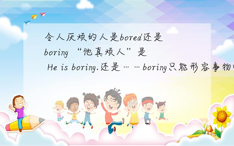 令人厌烦的人是bored还是boring “他真烦人”是 He is boring.还是……boring只能形容事物吗