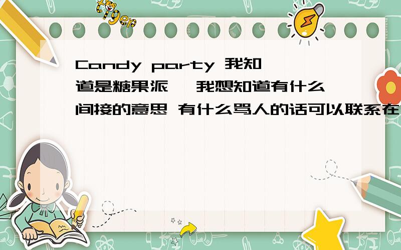 Candy party 我知道是糖果派 ,我想知道有什么间接的意思 有什么骂人的话可以联系在一起的反正应该不是什么好话 想出来我再给20分