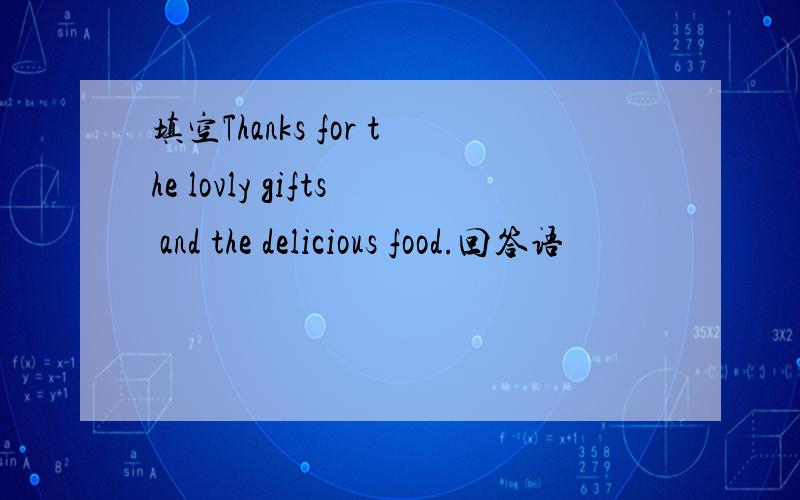 填空Thanks for the lovly gifts and the delicious food.回答语