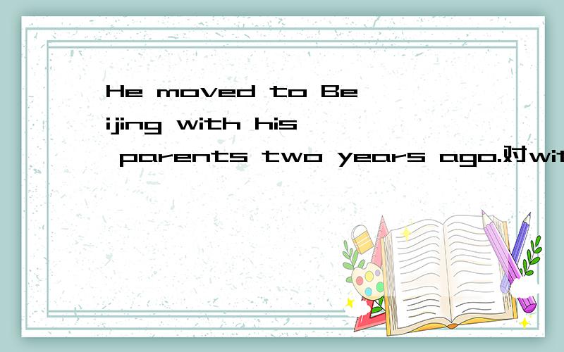 He moved to Beijing with his parents two years ago.对with his parents 划线提问with也画了线的哦