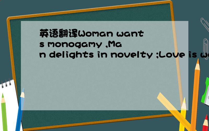 英语翻译Woman wants monogamy ,Man delights in novelty ;Love is woman's moon and sun ,Man have another forms of fun ;Woman lives but in her lord ,Count to ten ,and man is bored ;With this the gist and sum of it ,What earthly good can come of it