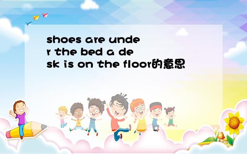 shoes are under the bed a desk is on the floor的意思