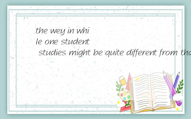 the wey in while one student studies might be quite different from that of another student 译成中文