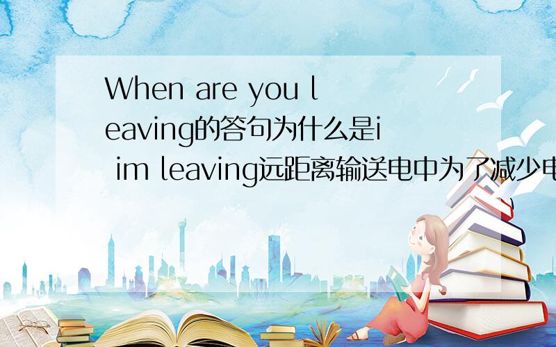 When are you leaving的答句为什么是i im leaving远距离输送电中为了减少电流通过输电线造成的发热损失,在输电功率一定的情况下,一种有效的措施为什么是高压p不是等于ui吗就算电压增大电流减小