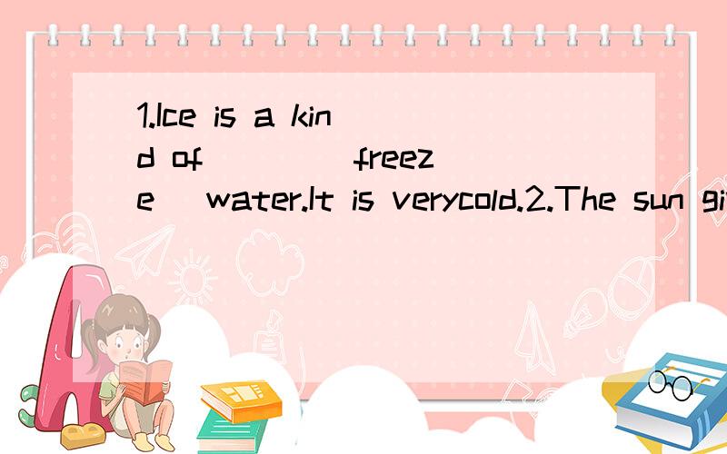 1.Ice is a kind of ___(freeze) water.It is verycold.2.The sun gives us ___(hot) and light.3.He is a very strange and ___(change) old man.So no one likes him.4.It rained ___(heavy) yesterday than the day before yesterday.5.He enjoys ___ many things.Ev