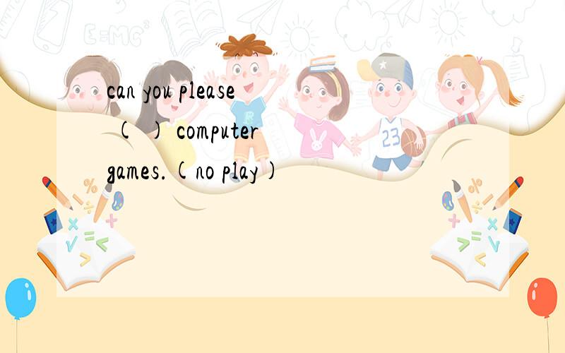 can you please ( ) computer games.(no play)