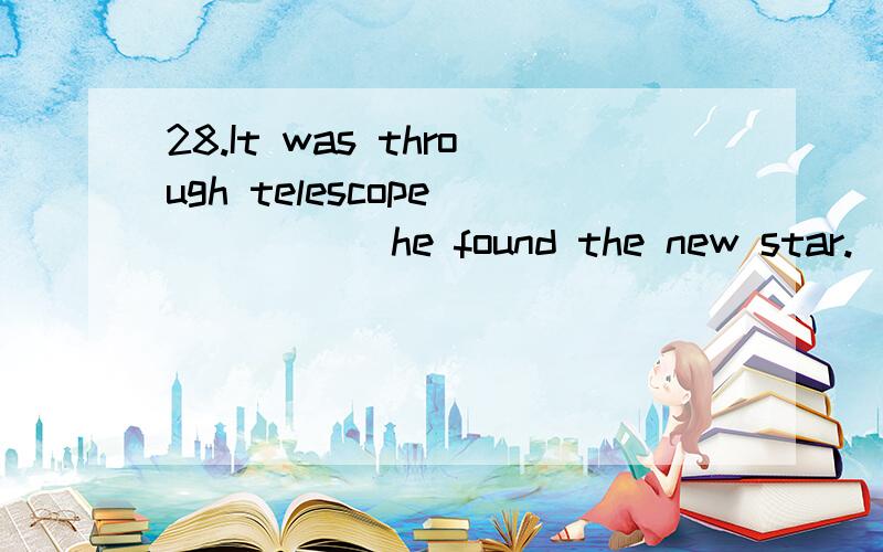 28.It was through telescope _____ he found the new star.（得分：1分） A) when B) the time C) which28.It was through telescope _____ he found the new star.（得分：1分） A) when B) the time C) which D) that