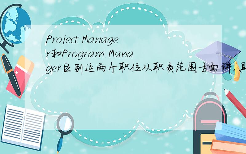 Project Manager和Program Manager区别这两个职位从职责范围方面讲,具体有什么区别啊?