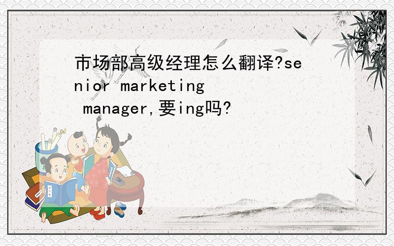 市场部高级经理怎么翻译?senior marketing manager,要ing吗?