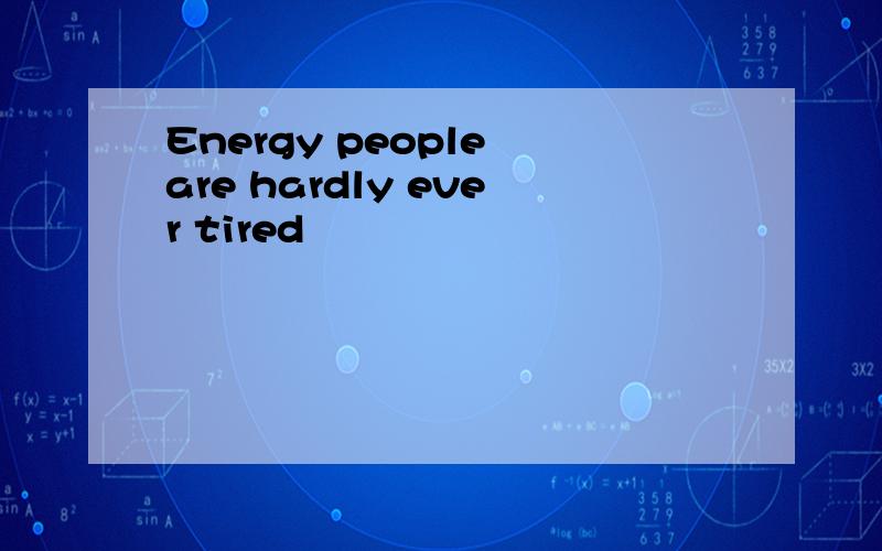 Energy people are hardly ever tired