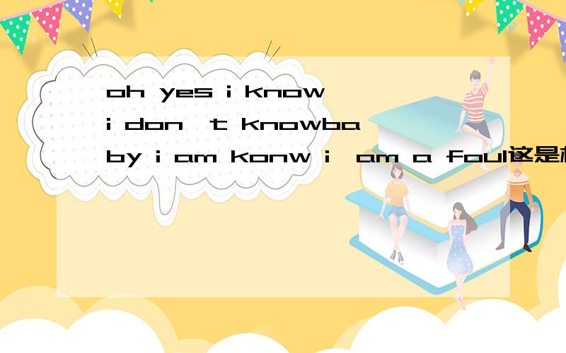 oh yes i know i don't knowbaby i am konw i'am a foul这是林俊杰