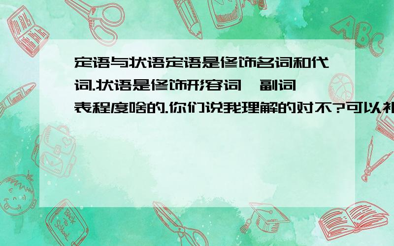 定语与状语定语是修饰名词和代词.状语是修饰形容词,副词,表程度啥的.你们说我理解的对不?可以补充哈.粘贴的不算啊