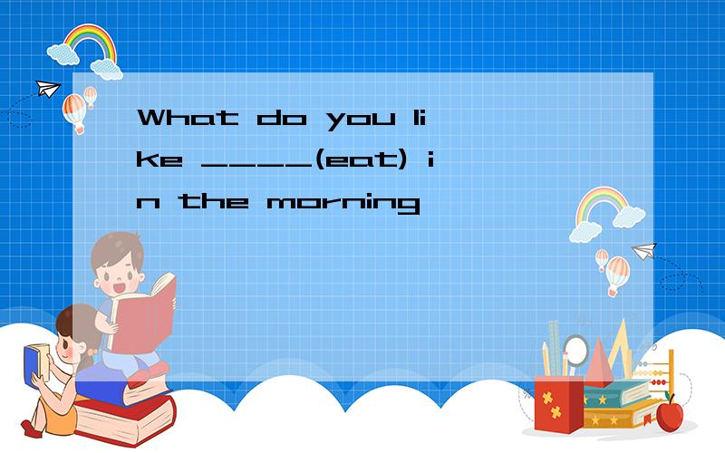 What do you like ____(eat) in the morning