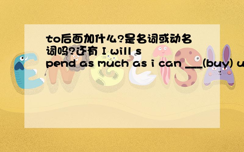 to后面加什么?是名词或动名词吗?还有 I will spend as much as i can ___(buy) useful books