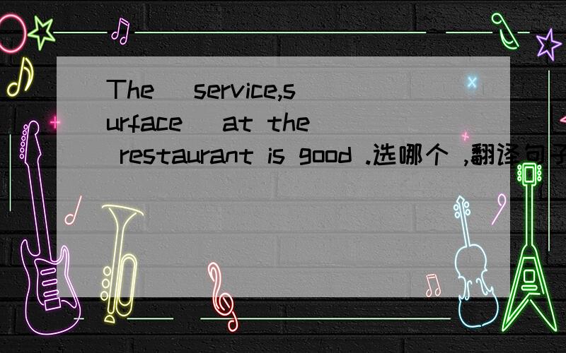 The (service,surface) at the restaurant is good .选哪个 ,翻译句子