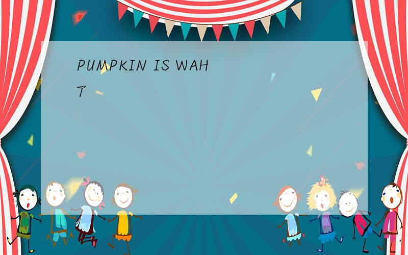 PUMPKIN IS WAHT