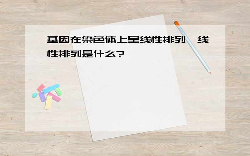 基因在染色体上呈线性排列,线性排列是什么?