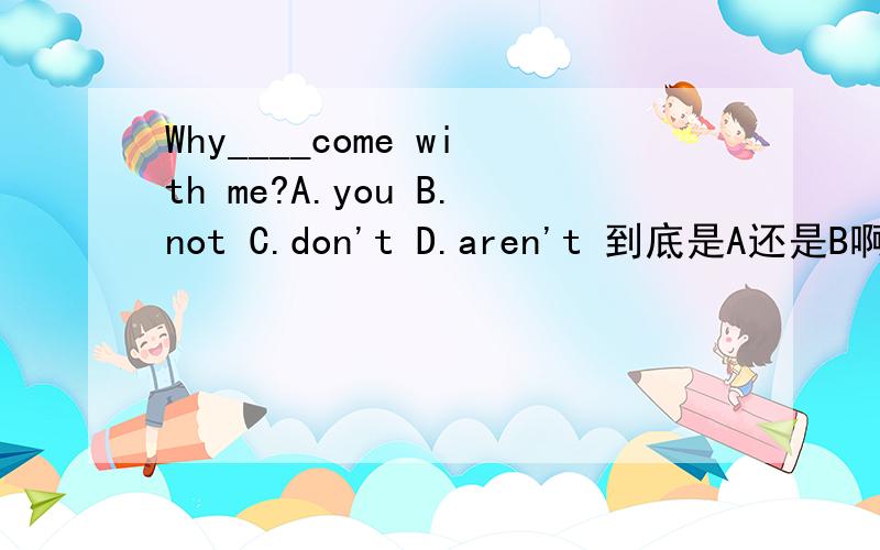 Why____come with me?A.you B.not C.don't D.aren't 到底是A还是B啊？