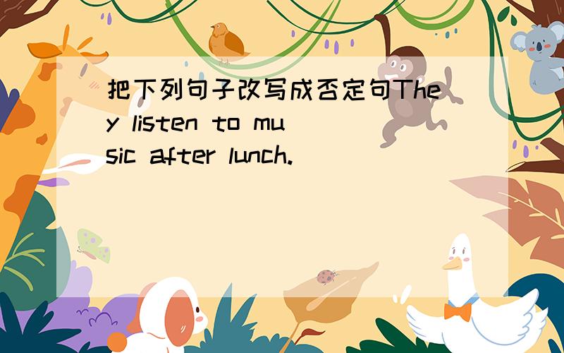 把下列句子改写成否定句They listen to music after lunch.