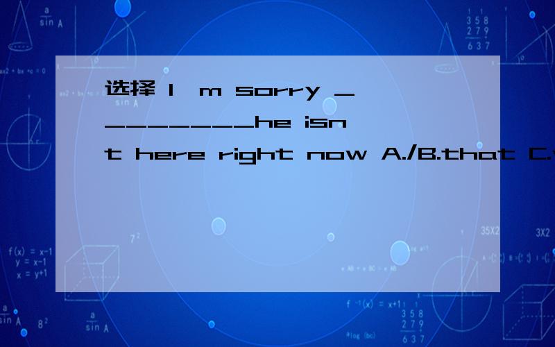 选择 I'm sorry ________he isn't here right now A./B.that C.what D.AandB