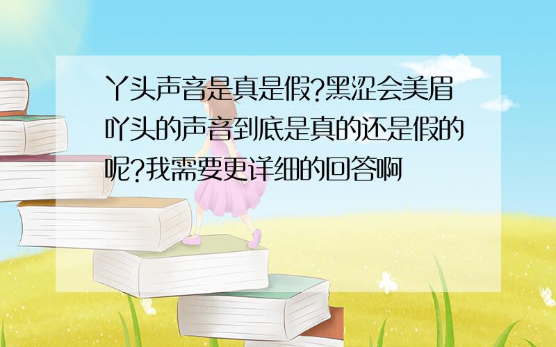 丫头声音是真是假?黑涩会美眉吖头的声音到底是真的还是假的呢?我需要更详细的回答啊